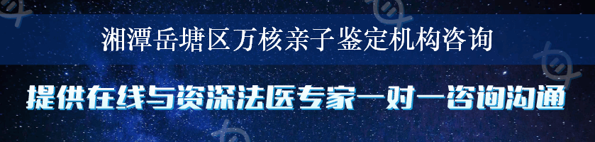 湘潭岳塘区万核亲子鉴定机构咨询